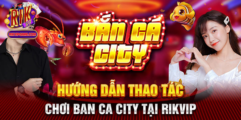 Hướng dẫn thao tác chơi ban ca city tại Rikvip