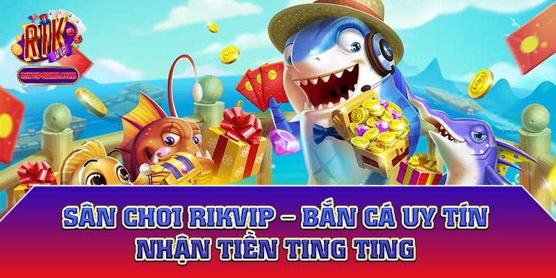 Sân chơi Rikvip - Bắn cá uy tín nhận tiền ting ting