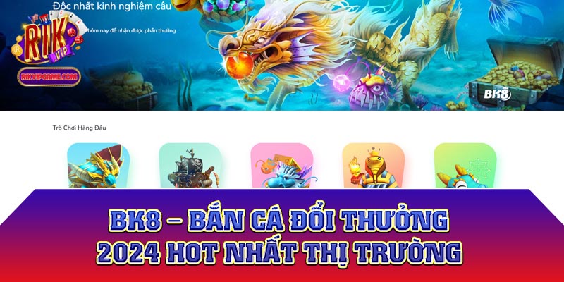 BK8 - Bắn cá đổi thưởng 2023 hot nhất thị trường