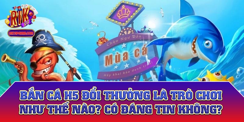 Bắn cá h5 đổi thưởng là trò chơi như thế nào? Có đáng tin không?