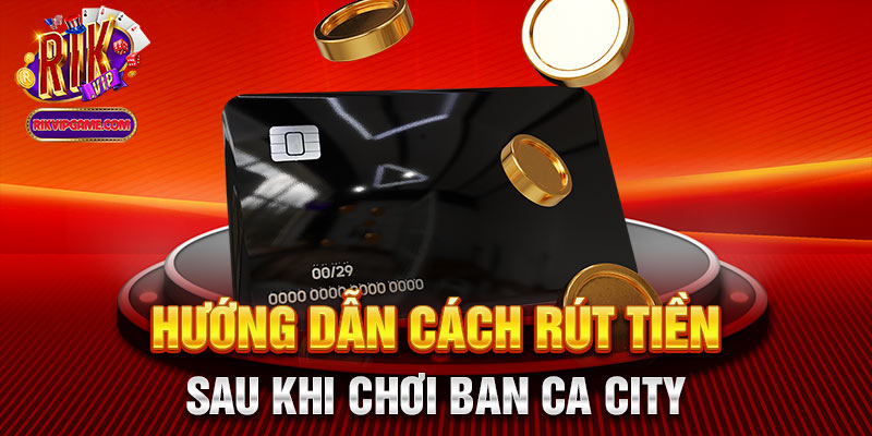 Hướng dẫn cách rút tiền sau khi chơi ban ca city 