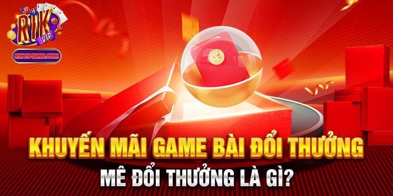 Khuyến mãi game bài đổi thưởng mê đổi thưởng là gì?