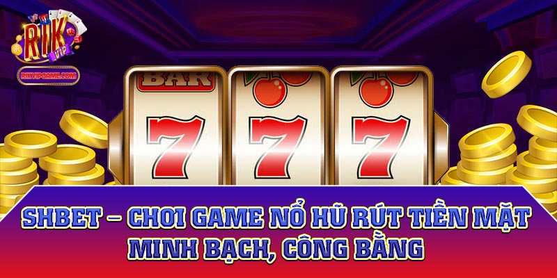 SHbet - Chơi game nổ hũ rút tiền mặt minh bạch, công bằng