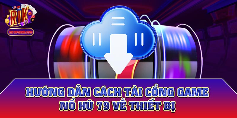 Hướng dẫn cách tải cổng game nổ hũ 79 về thiết bị