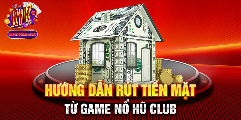 Hướng dẫn rút tiền mặt từ game nổ hũ club