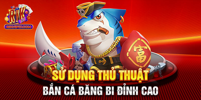 Sử dụng thủ thuật bắn cá băng bi đỉnh cao