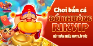 Chơi Bắn Cá Đổi Thưởng Rikvip - Rút Trăm Triệu Ngay Lập Tức