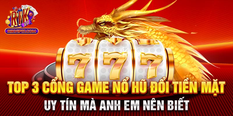 Top 3 cổng game nổ hũ đổi tiền mặt uy tín mà anh em nên biết