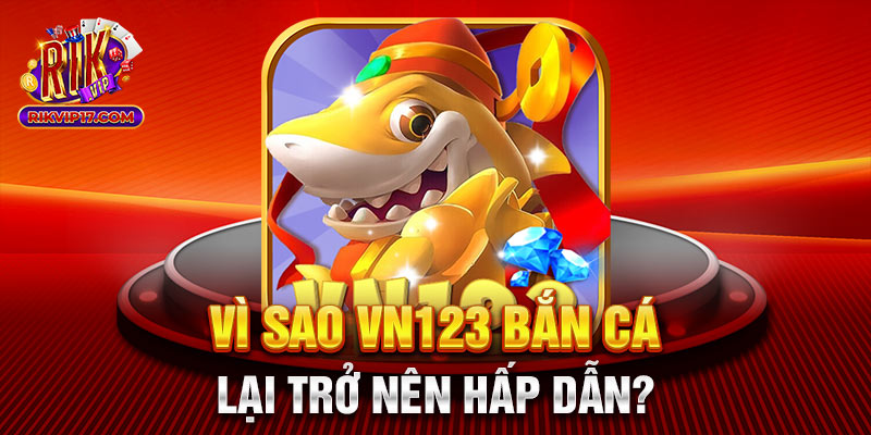 Vì sao Vn123 bắn cá lại trở nên hấp dẫn?