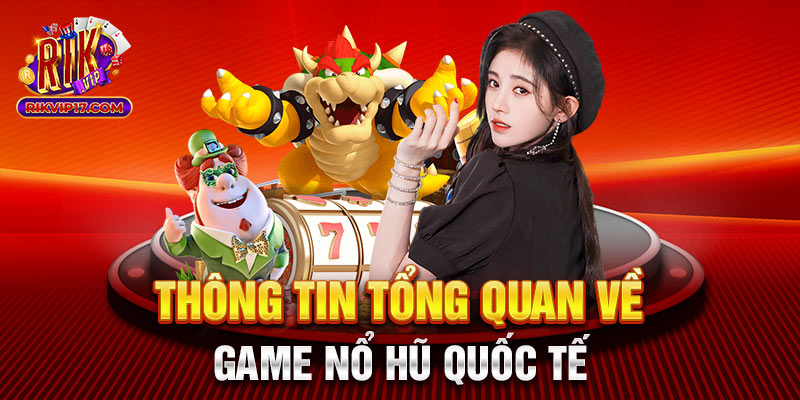 Thông tin tổng quan về game nổ hũ quốc tế