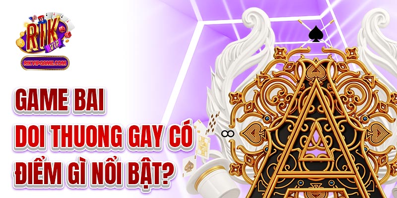 Game bai doi thuong gay có điểm gì nổi bật?