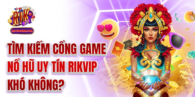 Tìm kiếm cổng game nổ hũ uy tín Rikvip khó không? 